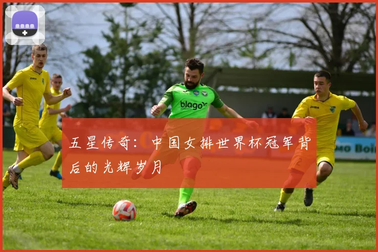 五星传奇：中国女排世界杯冠军背后的光辉岁月